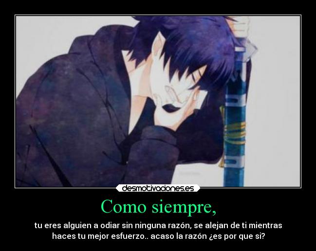 Como siempre, - tu eres alguien a odiar sin ninguna razón, se alejan de ti mientras
haces tu mejor esfuerzo.. acaso la razón ¿es por que si?