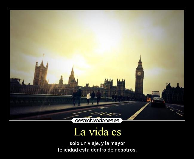 La vida es - solo un viaje, y la mayor
felicidad esta dentro de nosotros.