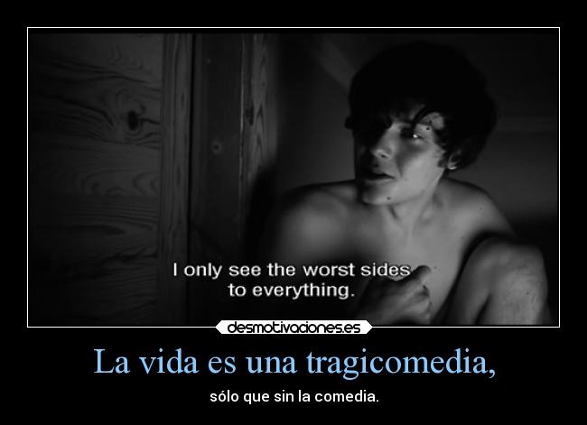 La vida es una tragicomedia, - sólo que sin la comedia.