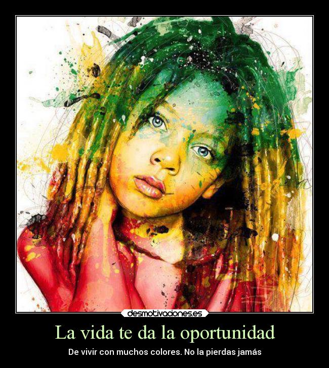 La vida te da la oportunidad - De vivir con muchos colores. No la pierdas jamás