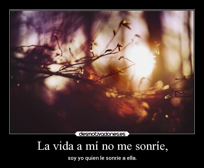 La vida a mí no me sonríe, - soy yo quien le sonríe a ella.
