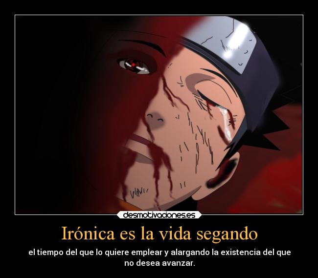 Irónica es la vida segando - el tiempo del que lo quiere emplear y alargando la existencia del que
no desea avanzar.