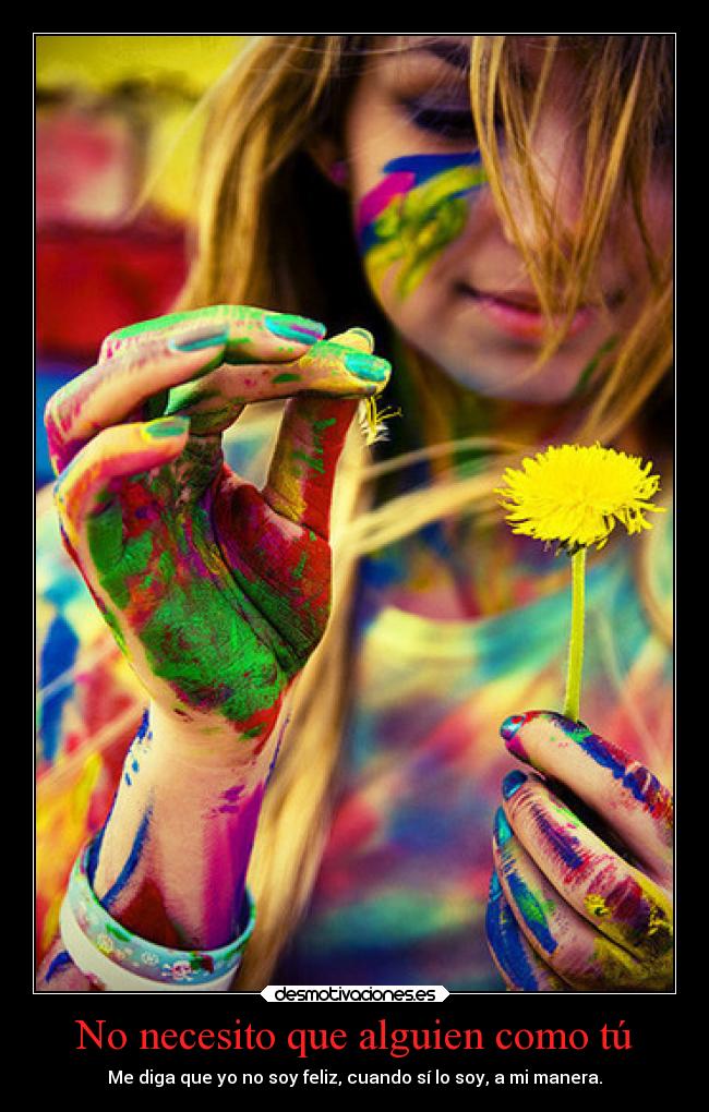 No necesito que alguien como tú - Me diga que yo no soy feliz, cuando sí lo soy, a mi manera.