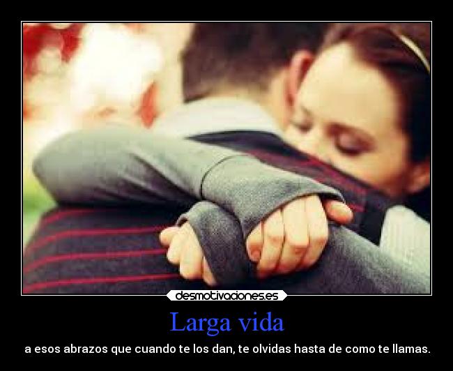 Larga vida - a esos abrazos que cuando te los dan, te olvidas hasta de como te llamas.