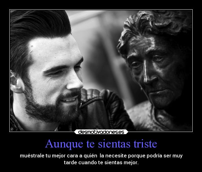 Aunque te sientas triste - muéstrale tu mejor cara a quién  la necesite porque podría ser muy
tarde cuando te sientas mejor.