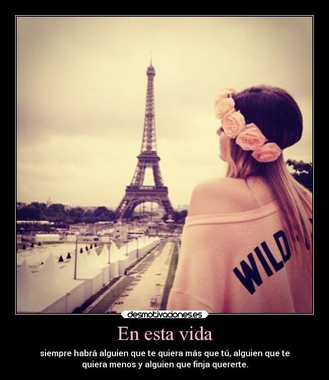 En esta vida - siempre habrá alguien que te quiera más que tú, alguien que te
quiera menos y alguien que finja quererte.