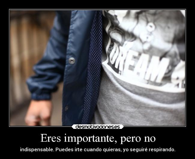 Eres importante, pero no - indispensable. Puedes irte cuando quieras, yo seguiré respirando.