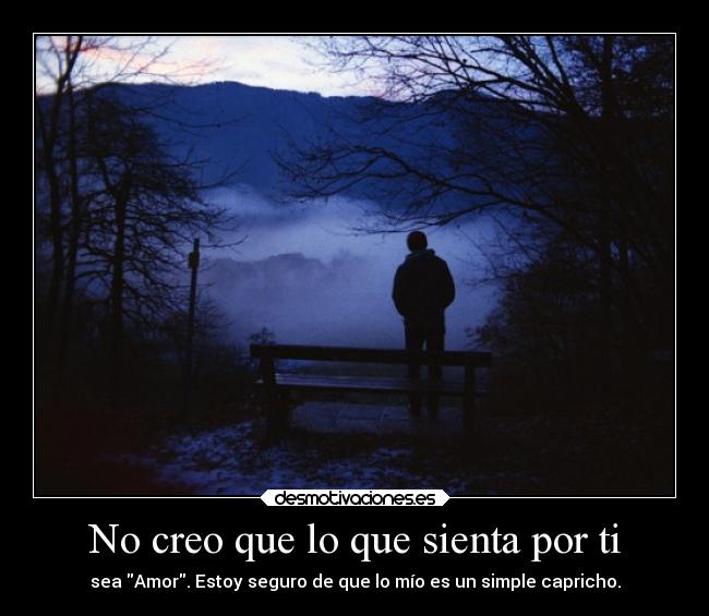 No creo que lo que sienta por ti - sea Amor. Estoy seguro de que lo mío es un simple capricho.