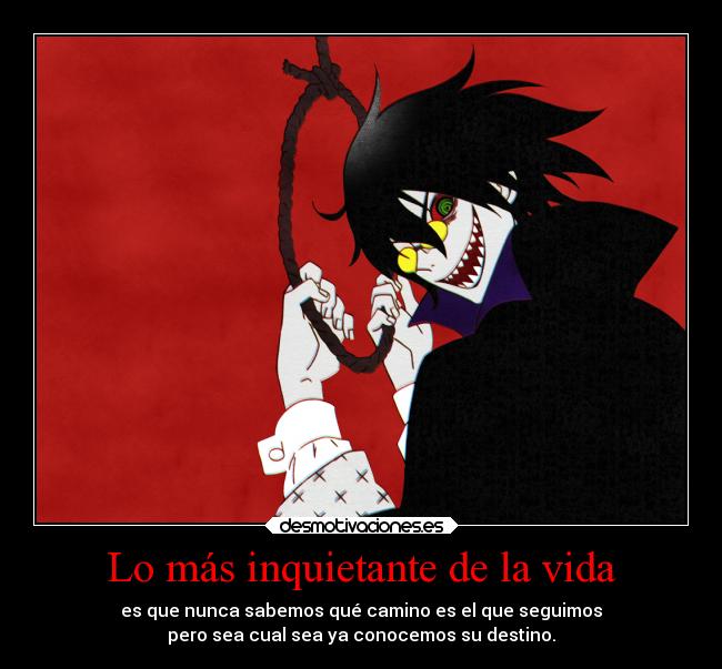 Lo más inquietante de la vida - es que nunca sabemos qué camino es el que seguimos
pero sea cual sea ya conocemos su destino.