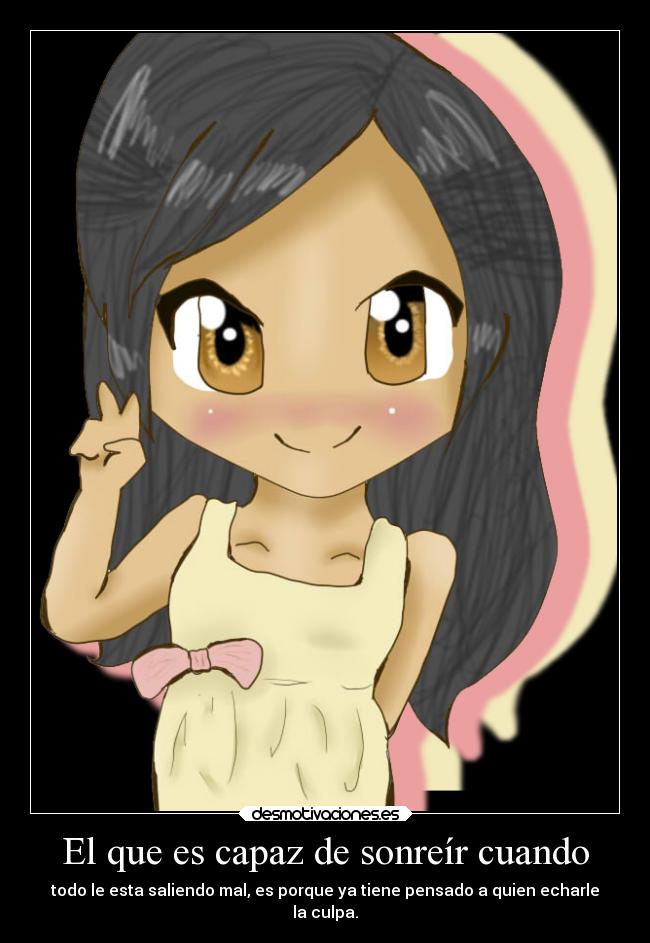 El que es capaz de sonreír cuando - todo le esta saliendo mal, es porque ya tiene pensado a quien echarle
la culpa.