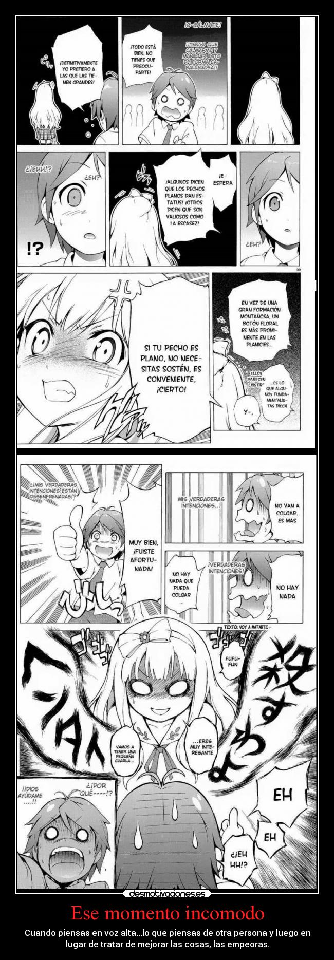 Ese momento incomodo - Cuando piensas en voz alta...lo que piensas de otra persona y luego en
lugar de tratar de mejorar las cosas, las empeoras.