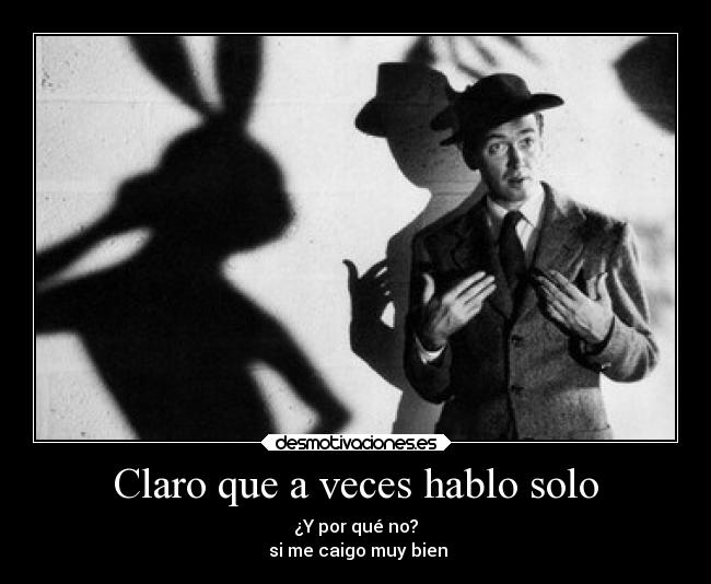 Claro que a veces hablo solo - ¿Y por qué no?
 si me caigo muy bien