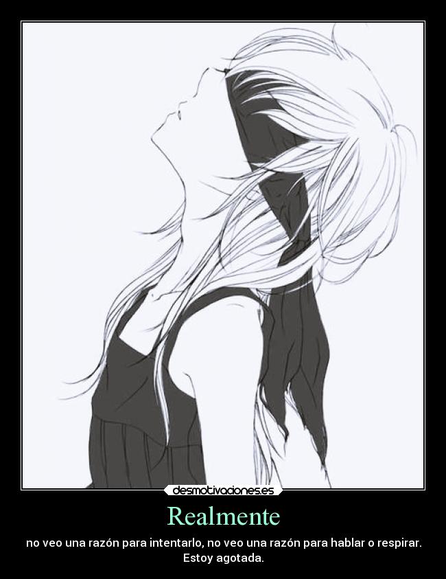 Realmente - no veo una razón para intentarlo, no veo una razón para hablar o respirar.
Estoy agotada.