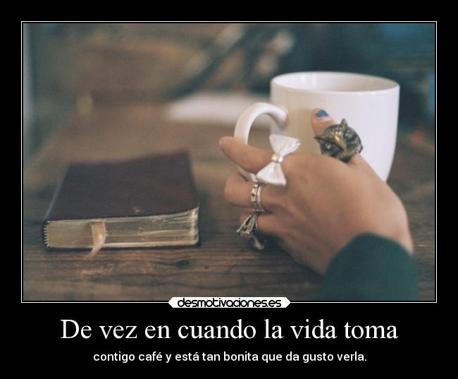 De vez en cuando la vida toma - contigo café y está tan bonita que da gusto verla.