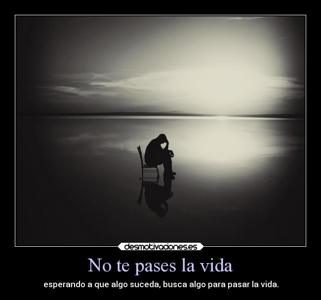 No te pases la vida - esperando a que algo suceda, busca algo para pasar la vida.