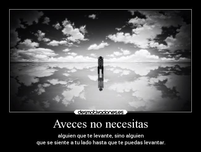 Aveces no necesitas - alguien que te levante, sino alguien
que se siente a tu lado hasta que te puedas levantar.