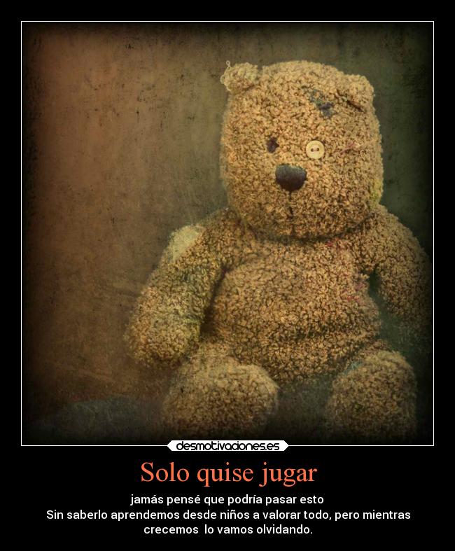 Solo quise jugar - jamás pensé que podría pasar esto
Sin saberlo aprendemos desde niños a valorar todo, pero mientras
crecemos  lo vamos olvidando.