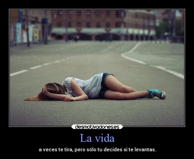 La vida - a veces te tira, pero sólo tu decides si te levantas.