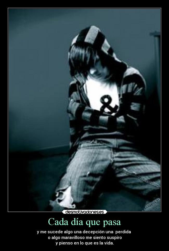 Cada día que pasa - y me sucede algo una decepción una  perdida 
o algo maravilloso me siento suspiro
y pienso en lo que es la vida.