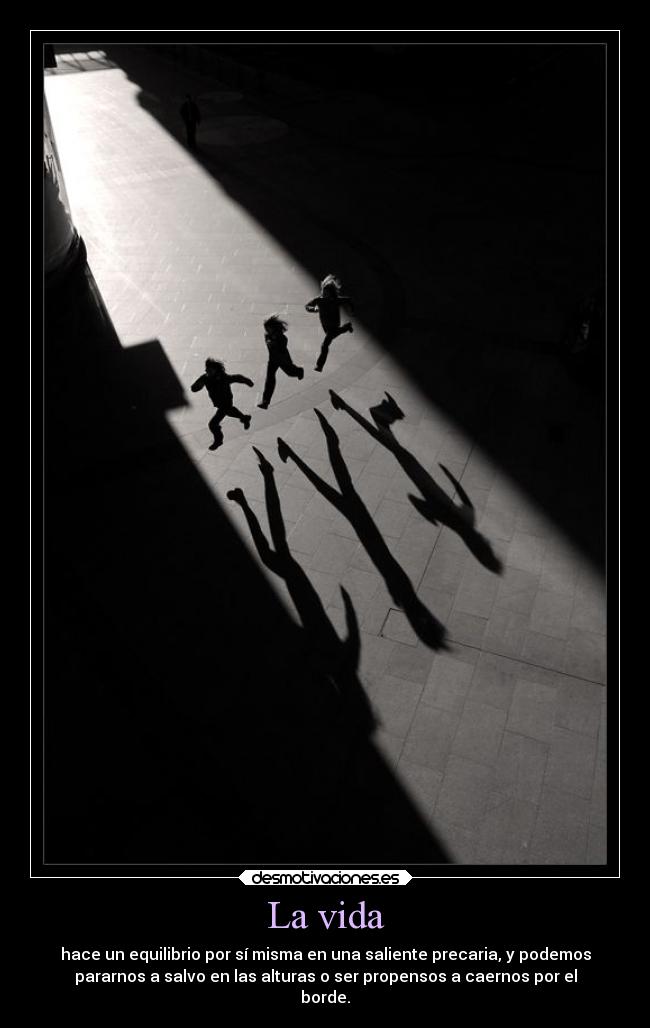 La vida - hace un equilibrio por sí misma en una saliente precaria, y podemos
pararnos a salvo en las alturas o ser propensos a caernos por el
borde.