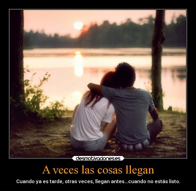 A veces las cosas llegan - Cuando ya es tarde, otras veces, llegan antes...cuando no estás listo.