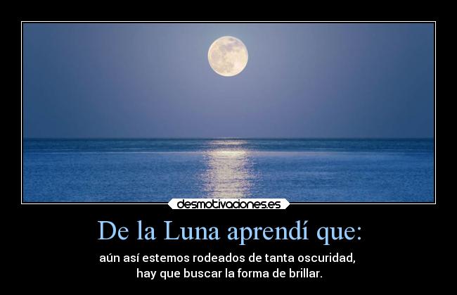 De la Luna aprendí que: - aún así estemos rodeados de tanta oscuridad,
hay que buscar la forma de brillar.