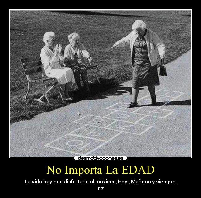 No Importa La EDAD - La vida hay que disfrutarla al máximo , Hoy , Mañana y siempre.
r.z