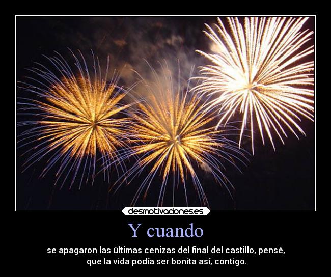 Y cuando - se apagaron las últimas cenizas del final del castillo, pensé,
que la vida podía ser bonita así, contigo.