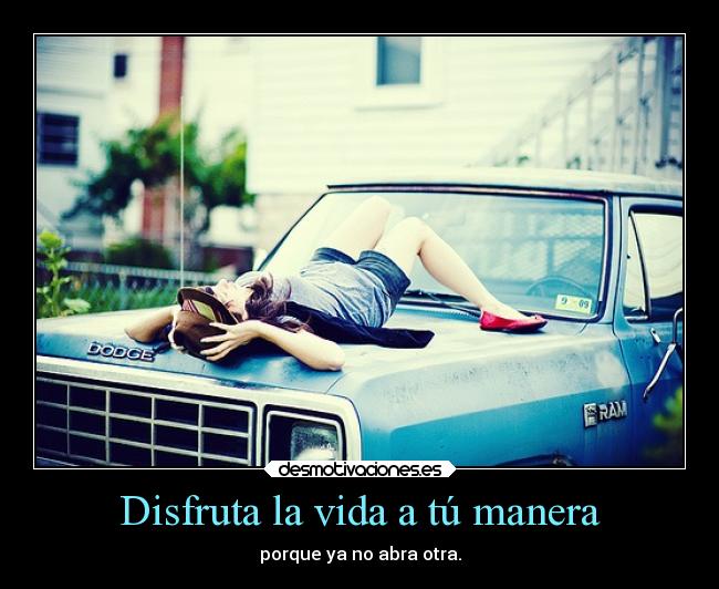 Disfruta la vida a tú manera - porque ya no abra otra.