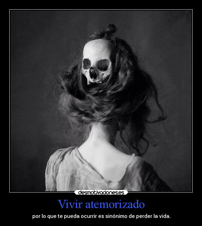 Vivir atemorizado - por lo que te pueda ocurrir es sinónimo de perder la vida.