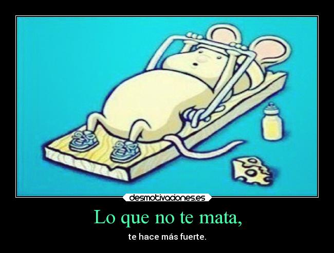 Lo que no te mata, - te hace más fuerte.