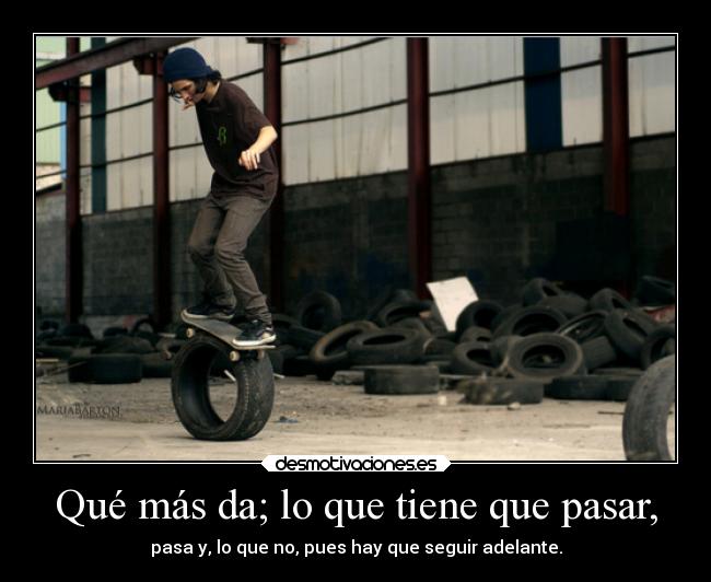 Qué más da; lo que tiene que pasar, - pasa y, lo que no, pues hay que seguir adelante.