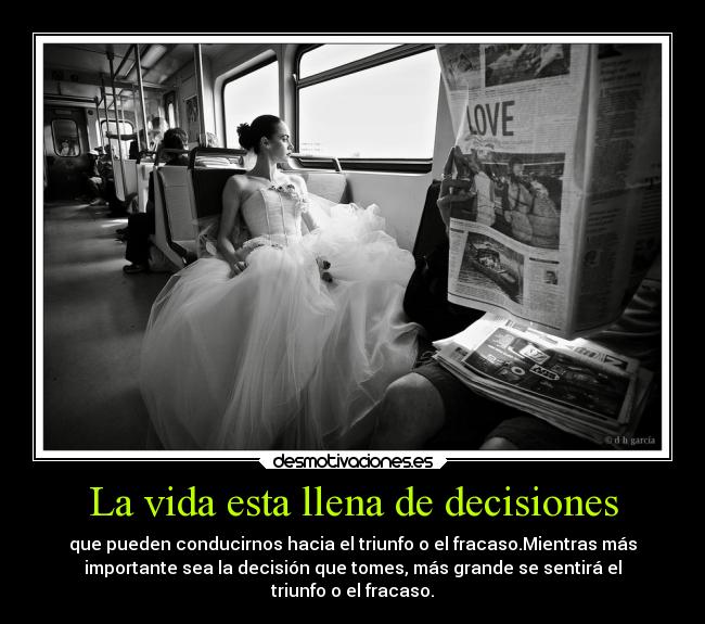 La vida esta llena de decisiones - que pueden conducirnos hacia el triunfo o el fracaso.Mientras más
importante sea la decisión que tomes, más grande se sentirá el
triunfo o el fracaso.