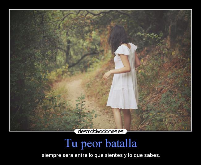 Tu peor batalla - siempre sera entre lo que sientes y lo que sabes.