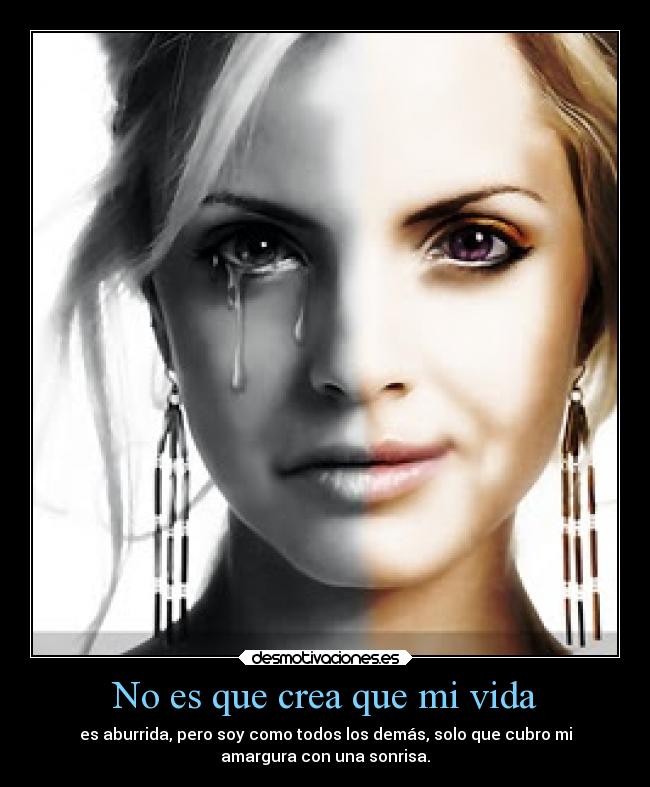 No es que crea que mi vida - es aburrida, pero soy como todos los demás, solo que cubro mi
amargura con una sonrisa.