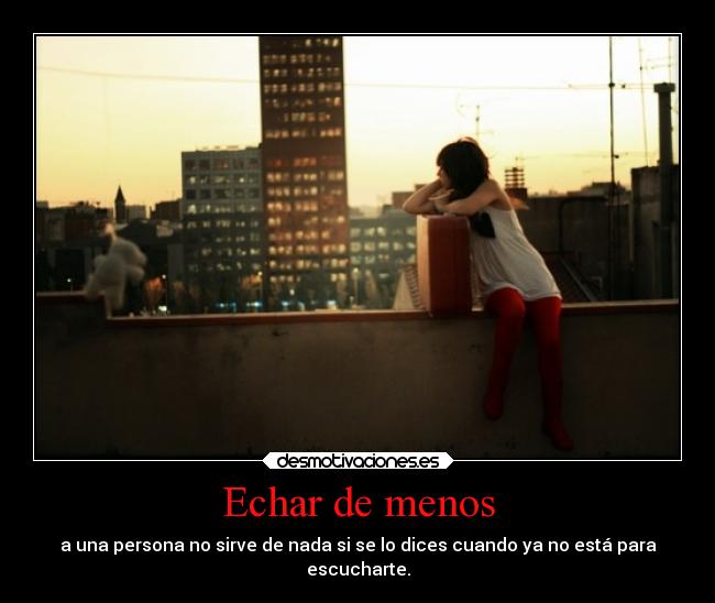 Echar de menos - a una persona no sirve de nada si se lo dices cuando ya no está para
escucharte.