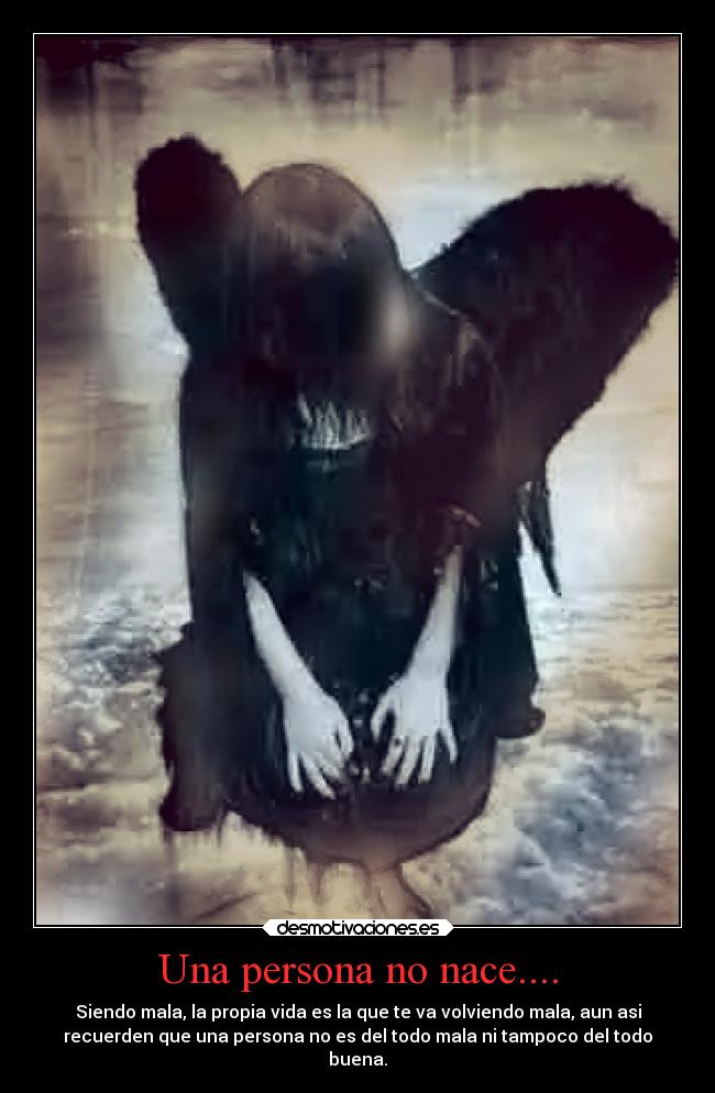 Una persona no nace.... - Siendo mala, la propia vida es la que te va volviendo mala, aun asi
recuerden que una persona no es del todo mala ni tampoco del todo
buena.