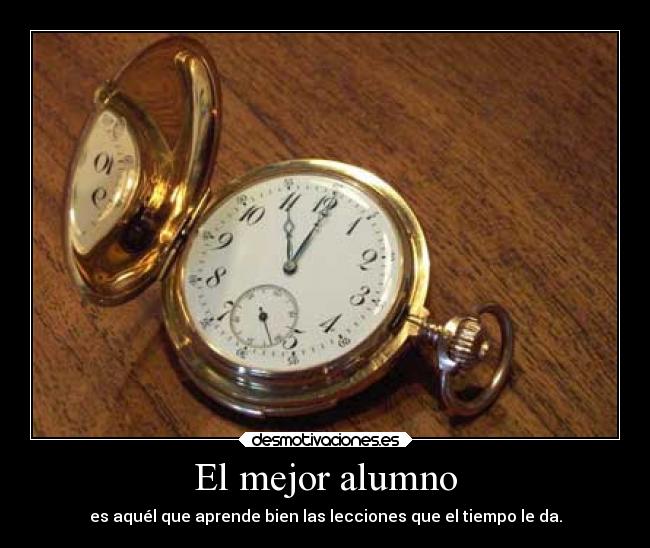 El mejor alumno - es aquél que aprende bien las lecciones que el tiempo le da.