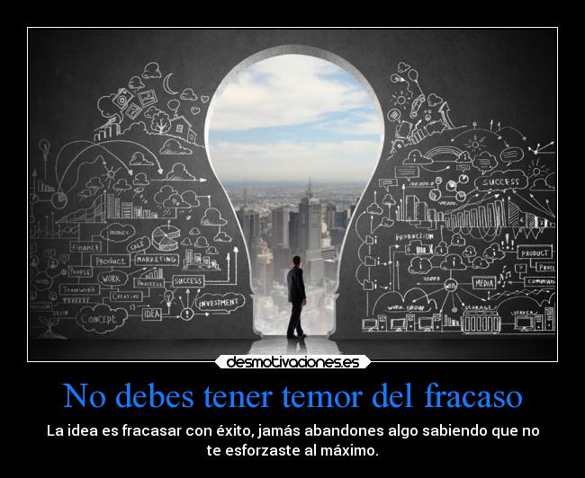 No debes tener temor del fracaso - La idea es fracasar con éxito, jamás abandones algo sabiendo que no
te esforzaste al máximo.
