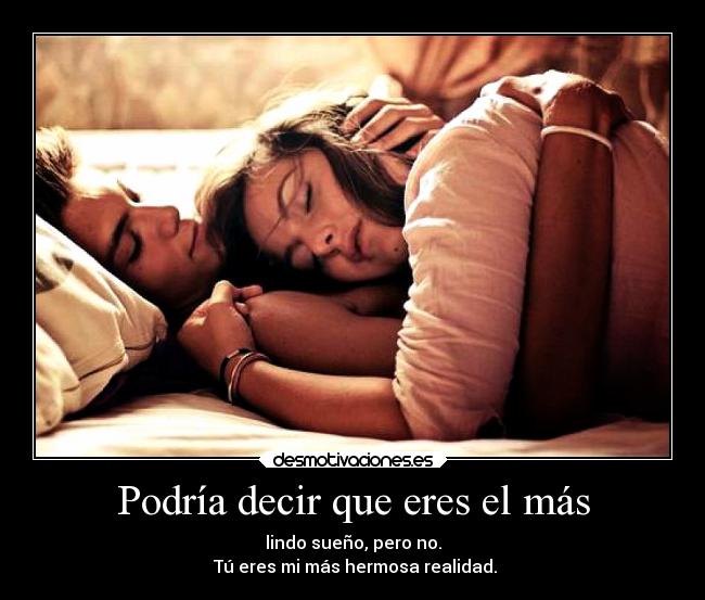 Podría decir que eres el más - lindo sueño, pero no.
Tú eres mi más hermosa realidad.