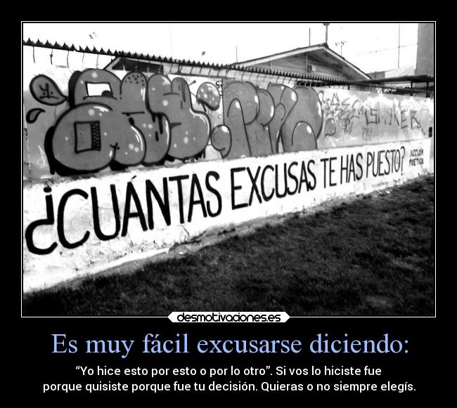 Es muy fácil excusarse diciendo: - “Yo hice esto por esto o por lo otro”. Si vos lo hiciste fue
porque quisiste porque fue tu decisión. Quieras o no siempre elegís.