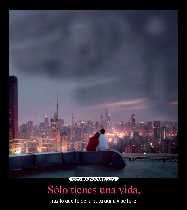 Sólo tienes una vida, - haz lo que te de la puta gana y se feliz.