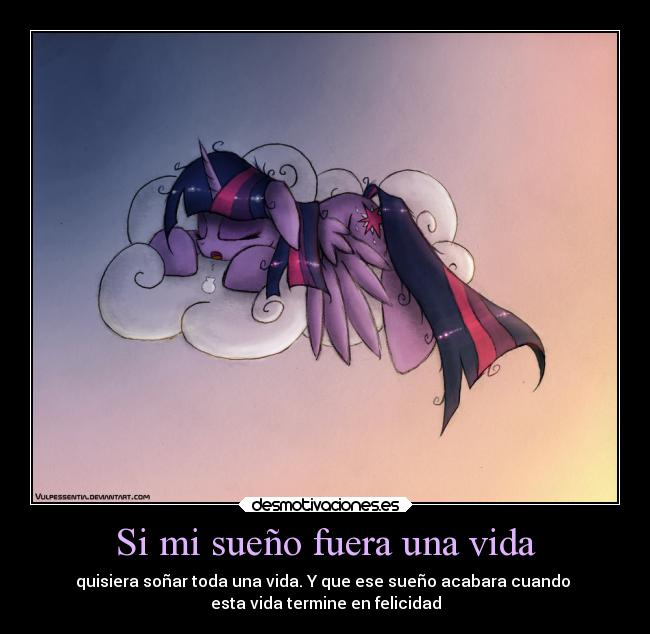 Si mi sueño fuera una vida - quisiera soñar toda una vida. Y que ese sueño acabara cuando
esta vida termine en felicidad