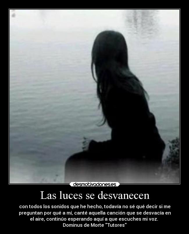 Las luces se desvanecen - con todos los sonidos que he hecho, todavía no sé qué decir si me
preguntan por qué a mí, canté aquella canción que se desvacía en
el aire, continúo esperando aquí a que escuches mi voz.
Dominus de Morte Tutores