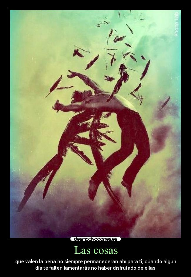 Las cosas - que valen la pena no siempre permanecerán ahí para ti, cuando algún
día te falten lamentarás no haber disfrutado de ellas.