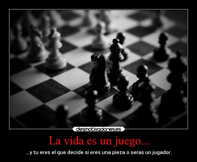 La vida es un juego... - ...y tu eres el que decide si eres una pieza o seras un jugador.