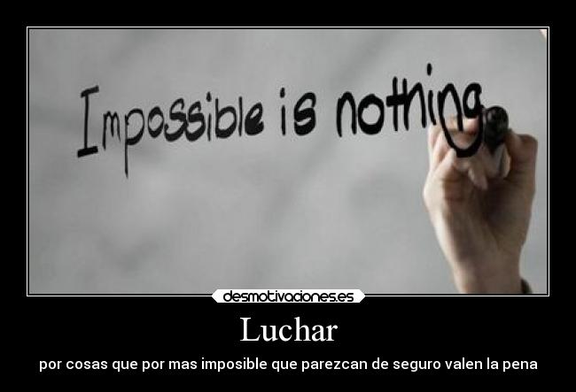 Luchar - por cosas que por mas imposible que parezcan de seguro valen la pena