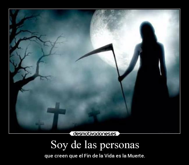 Soy de las personas - que creen que el Fin de la Vida es la Muerte.