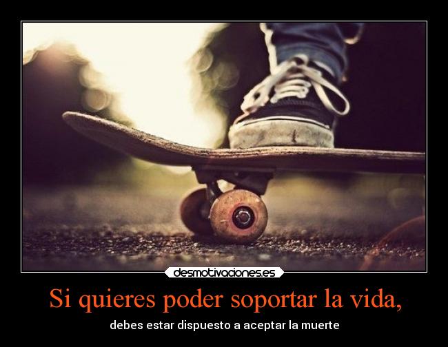 Si quieres poder soportar la vida, -