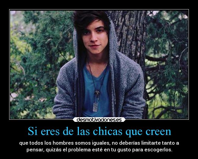 Si eres de las chicas que creen - que todos los hombres somos iguales, no deberías limitarte tanto a
pensar, quizás el problema esté en tu gusto para escogerlos.